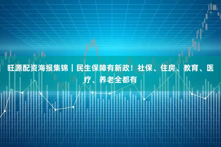 旺源配资海报集锦｜民生保障有新政！社保、住房、教育、医疗、养老全都有