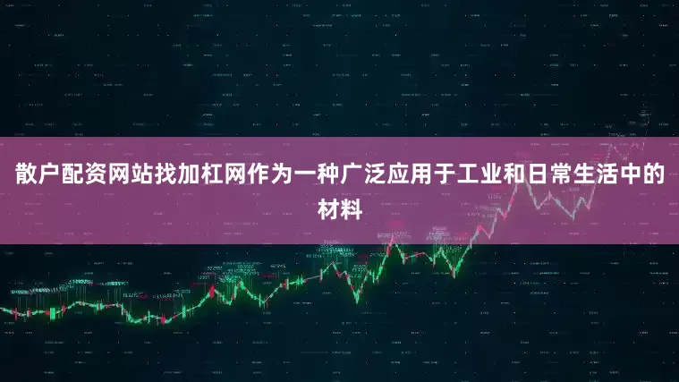 散户配资网站找加杠网作为一种广泛应用于工业和日常生活中的材料