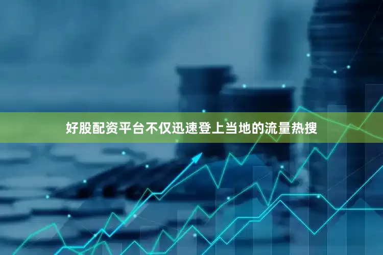 好股配资平台不仅迅速登上当地的流量热搜