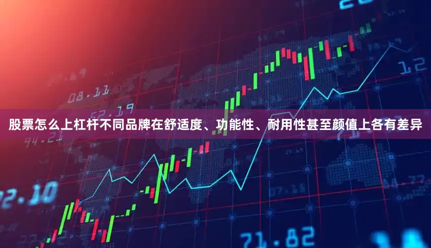 股票怎么上杠杆不同品牌在舒适度、功能性、耐用性甚至颜值上各有差异