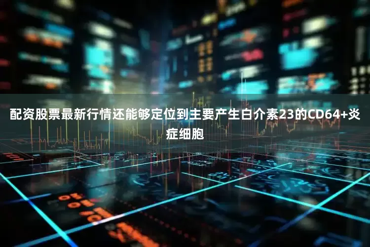 配资股票最新行情还能够定位到主要产生白介素23的CD64+炎症细胞