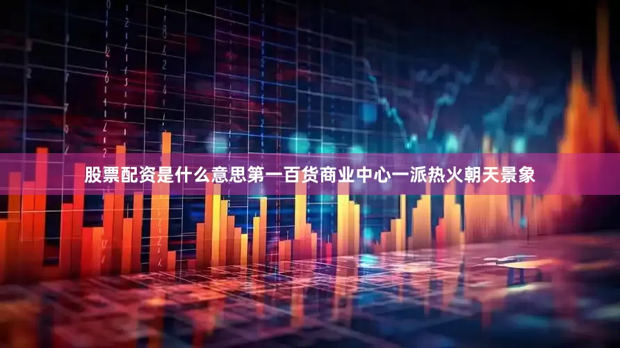 股票配资是什么意思第一百货商业中心一派热火朝天景象