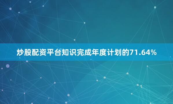 炒股配资平台知识完成年度计划的71.64%