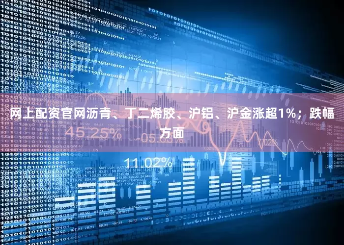 网上配资官网沥青、丁二烯胶、沪铝、沪金涨超1%；跌幅方面