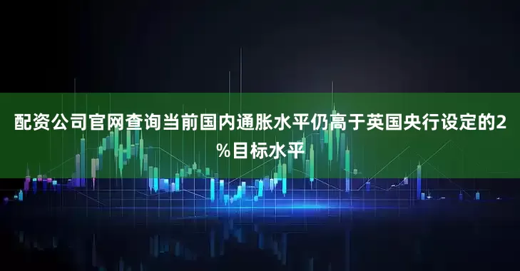 配资公司官网查询当前国内通胀水平仍高于英国央行设定的2%目标水平