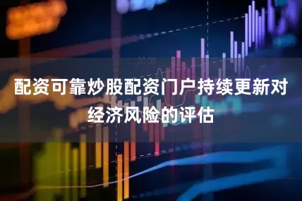 配资可靠炒股配资门户持续更新对经济风险的评估