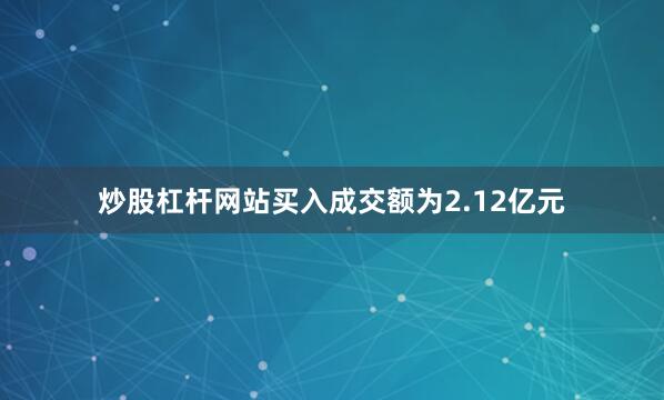炒股杠杆网站买入成交额为2.12亿元