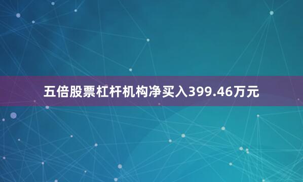 五倍股票杠杆机构净买入399.46万元