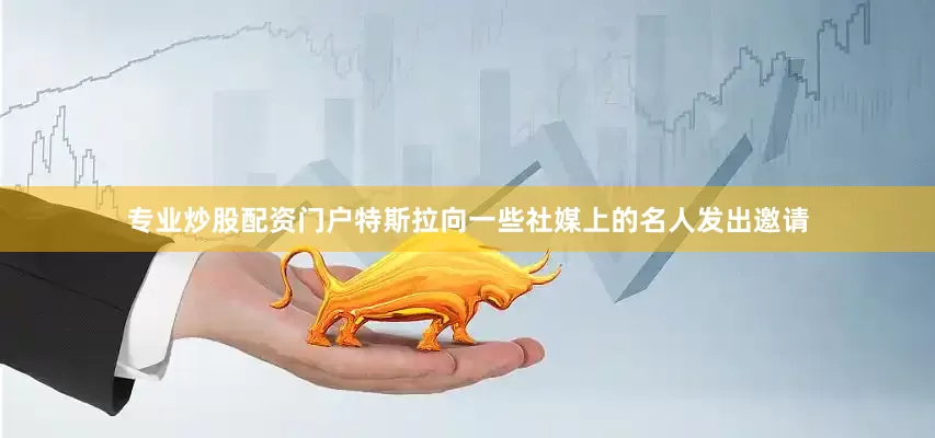 专业炒股配资门户特斯拉向一些社媒上的名人发出邀请