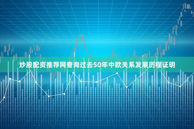 炒股配资推荐网查询过去50年中欧关系发展历程证明