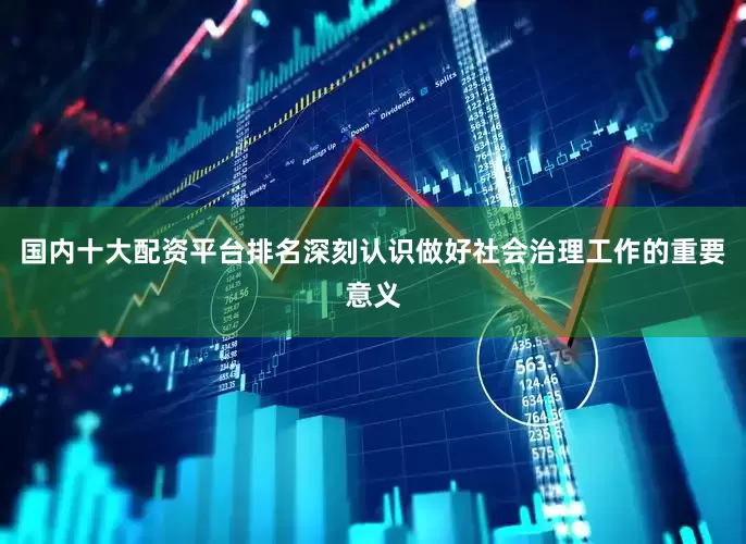 国内十大配资平台排名深刻认识做好社会治理工作的重要意义