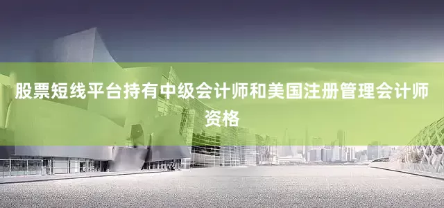 股票短线平台持有中级会计师和美国注册管理会计师资格