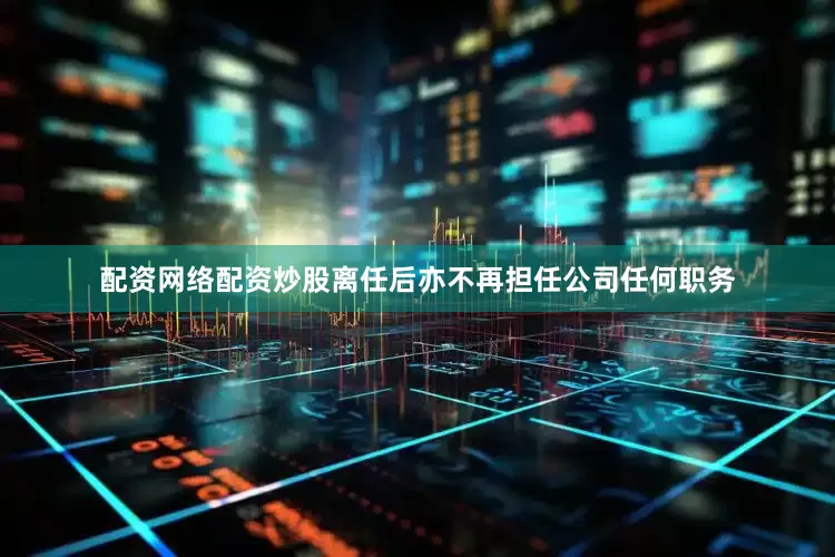 配资网络配资炒股离任后亦不再担任公司任何职务