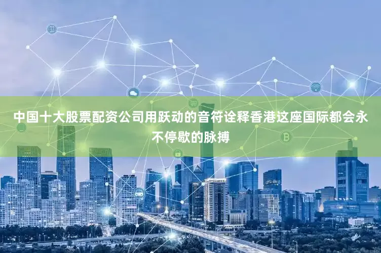 中国十大股票配资公司用跃动的音符诠释香港这座国际都会永不停歇的脉搏