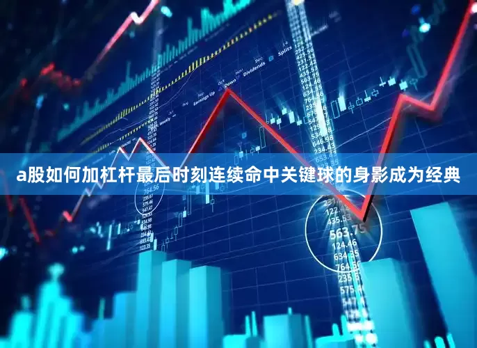 a股如何加杠杆最后时刻连续命中关键球的身影成为经典