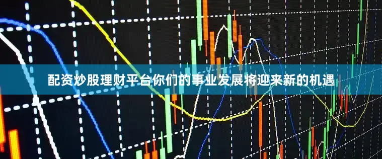 配资炒股理财平台你们的事业发展将迎来新的机遇