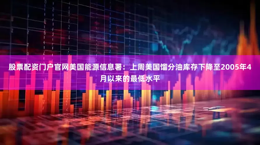 股票配资门户官网美国能源信息署：上周美国馏分油库存下降至2005年4月以来的最低水平