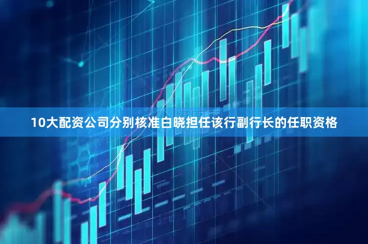 10大配资公司分别核准白晓担任该行副行长的任职资格