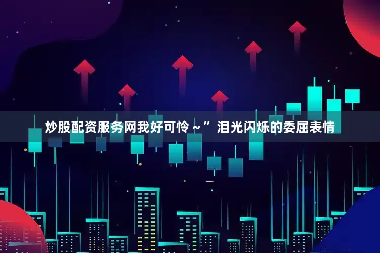 炒股配资服务网我好可怜～” 泪光闪烁的委屈表情