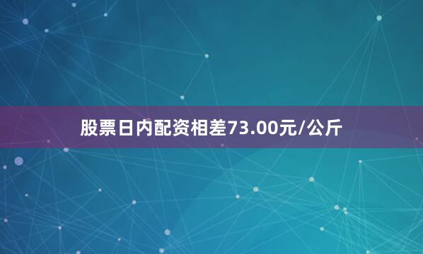 股票日内配资相差73.00元/公斤