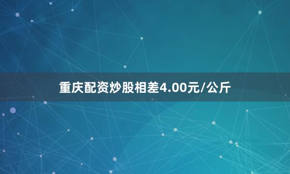 重庆配资炒股相差4.00元/公斤