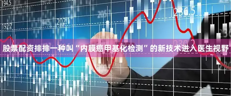 股票配资排排一种叫“内膜癌甲基化检测”的新技术进入医生视野