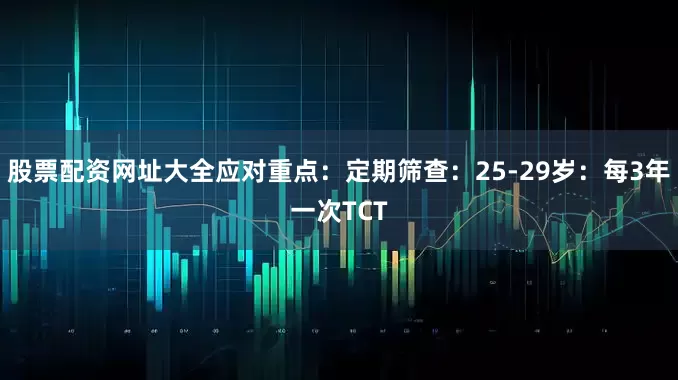 股票配资网址大全应对重点：定期筛查：25-29岁：每3年一次TCT