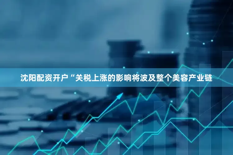 沈阳配资开户“关税上涨的影响将波及整个美容产业链