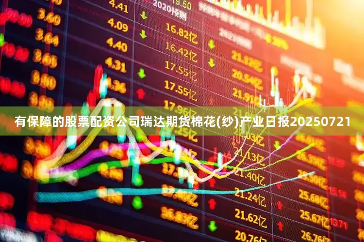 有保障的股票配资公司瑞达期货棉花(纱)产业日报20250721