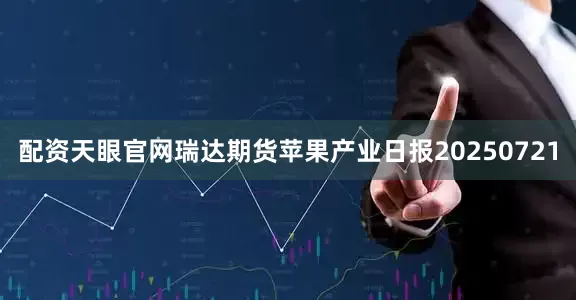 配资天眼官网瑞达期货苹果产业日报20250721