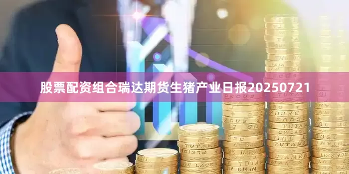 股票配资组合瑞达期货生猪产业日报20250721