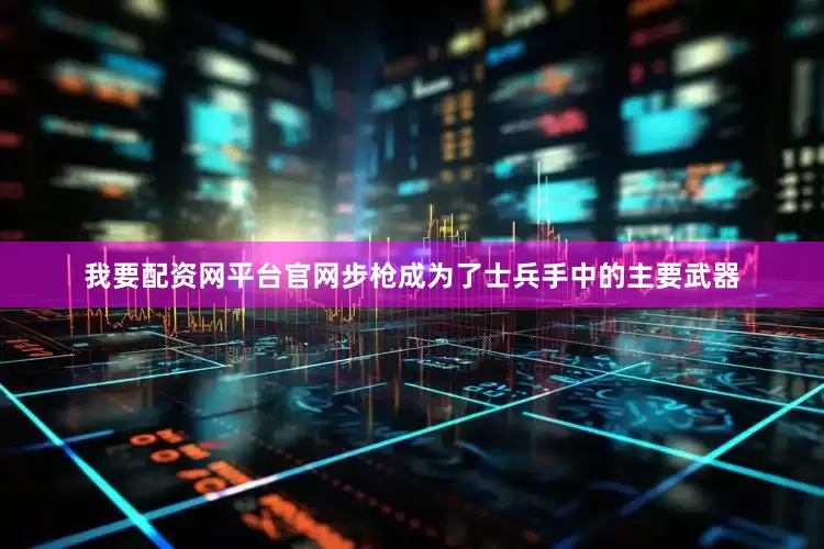 我要配资网平台官网步枪成为了士兵手中的主要武器