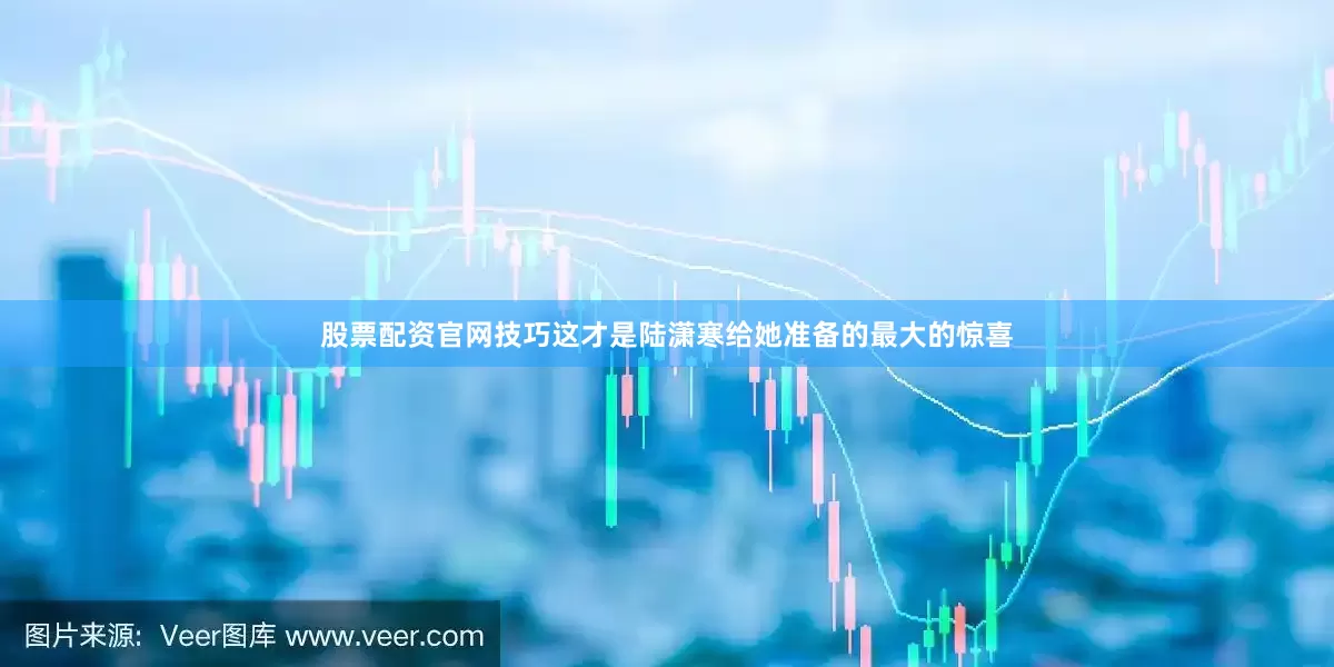 股票配资官网技巧这才是陆潇寒给她准备的最大的惊喜
