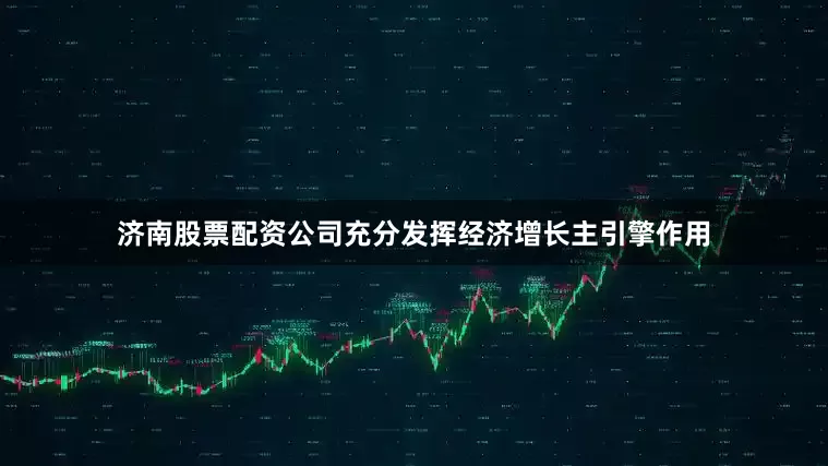 济南股票配资公司充分发挥经济增长主引擎作用