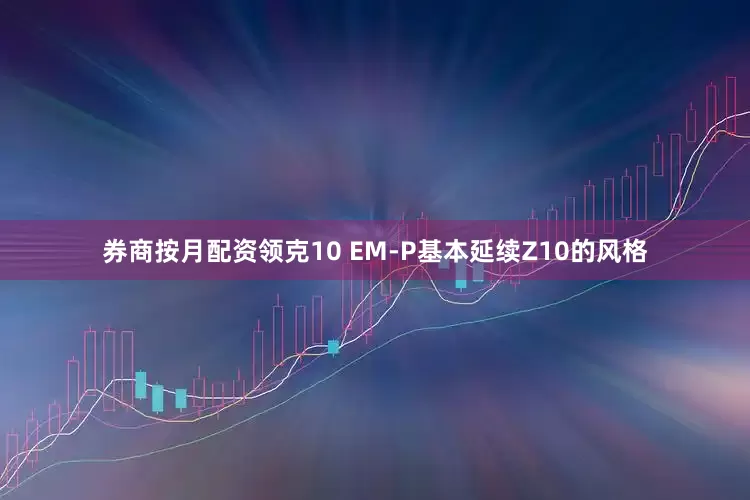 券商按月配资领克10 EM-P基本延续Z10的风格