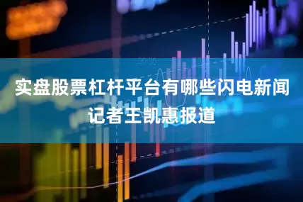 实盘股票杠杆平台有哪些闪电新闻记者王凯惠报道