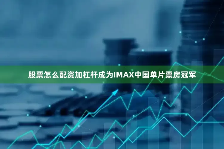 股票怎么配资加杠杆成为IMAX中国单片票房冠军