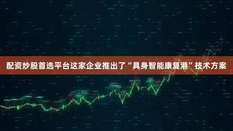 配资炒股首选平台这家企业推出了“具身智能康复港”技术方案