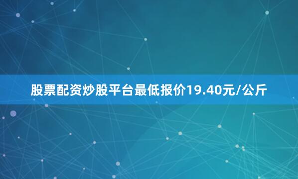 股票配资炒股平台最低报价19.40元/公斤