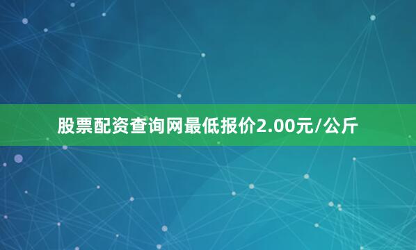 股票配资查询网最低报价2.00元/公斤