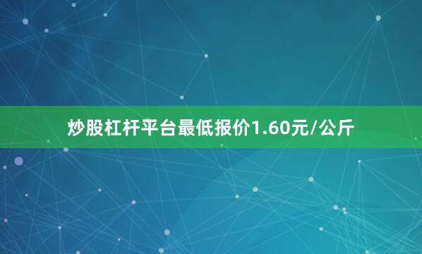 炒股杠杆平台最低报价1.60元/公斤