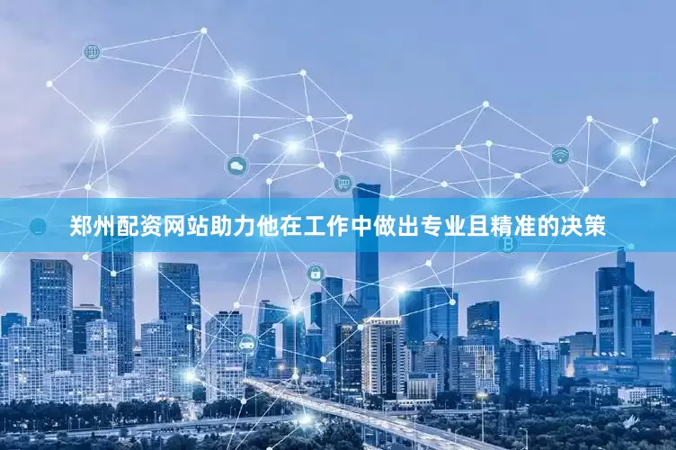 郑州配资网站助力他在工作中做出专业且精准的决策