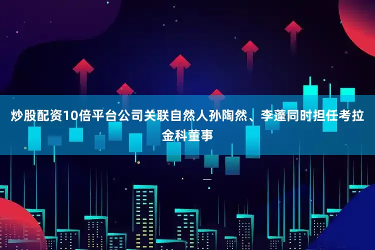 炒股配资10倍平台　　公司关联自然人孙陶然、李蓬同时担任考拉金科董事