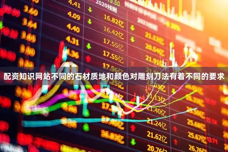 配资知识网站不同的石材质地和颜色对雕刻刀法有着不同的要求