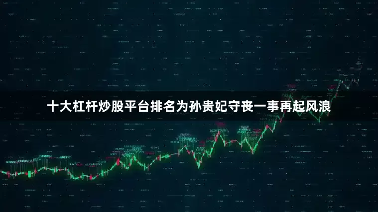 十大杠杆炒股平台排名为孙贵妃守丧一事再起风浪