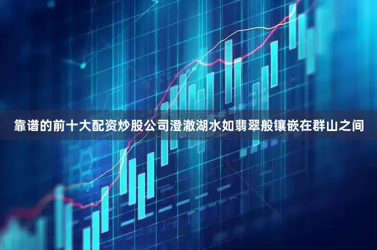 靠谱的前十大配资炒股公司澄澈湖水如翡翠般镶嵌在群山之间