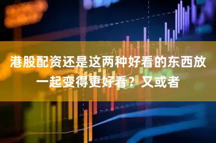 港股配资还是这两种好看的东西放一起变得更好看？又或者