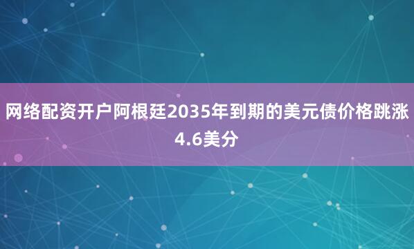 网络配资开户阿根廷2035年到期的美元债价格跳涨4.6美分