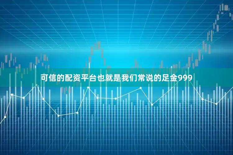 可信的配资平台也就是我们常说的足金999