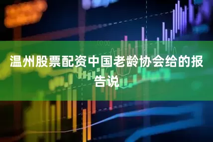温州股票配资中国老龄协会给的报告说